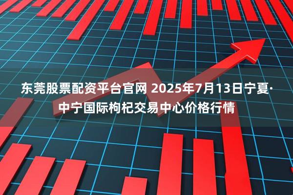 东莞股票配资平台官网 2025年7月13日宁夏·中宁国际枸杞交易中心价格行情