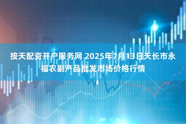 按天配资开户服务网 2025年7月13日天长市永福农副产品批发市场价格行情