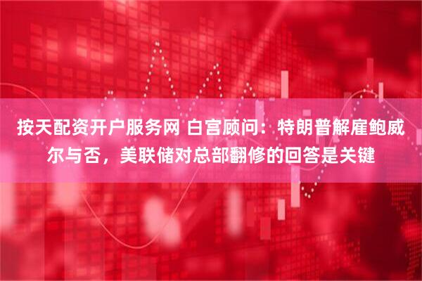 按天配资开户服务网 白宫顾问：特朗普解雇鲍威尔与否，美联储对总部翻修的回答是关键