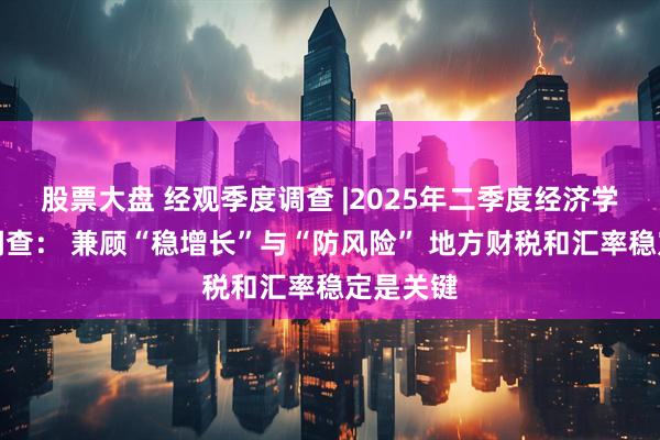 股票大盘 经观季度调查 |2025年二季度经济学人问卷调查： 兼顾“稳增长”与“防风险” 地方财税和汇率稳定是关键