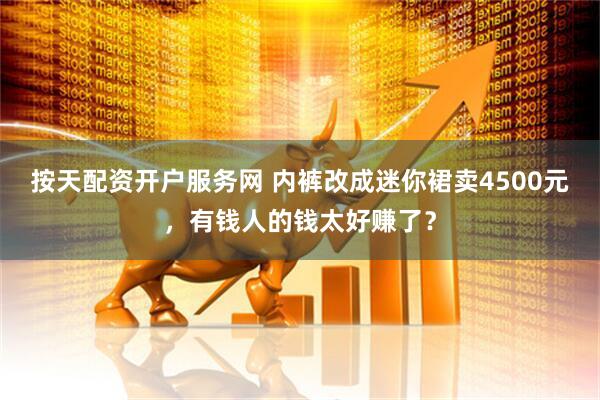 按天配资开户服务网 内裤改成迷你裙卖4500元，有钱人的钱太好赚了？