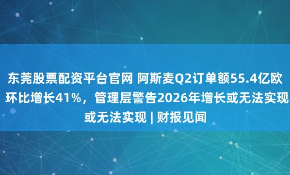 东莞股票配资平台官网 阿斯麦Q2订单额55.4亿欧元超预期，环比增长41%，管理层警告2026年增长或无法实现 | 财报见闻