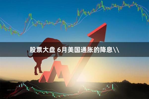 股票大盘 6月美国通胀的降息\