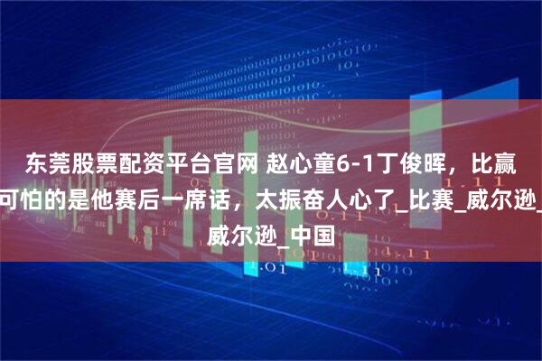 东莞股票配资平台官网 赵心童6-1丁俊晖，比赢球更可怕的是他赛后一席话，太振奋人心了_比赛_威尔逊_中国