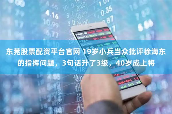 东莞股票配资平台官网 19岁小兵当众批评徐海东的指挥问题，3句话升了3级，40岁成上将