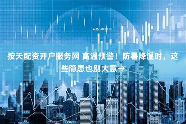 按天配资开户服务网 高温预警！防暑降温时，这些隐患也别大意→