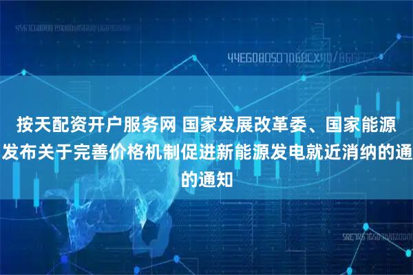 按天配资开户服务网 国家发展改革委、国家能源局发布关于完善价格机制促进新能源发电就近消纳的通知