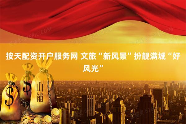 按天配资开户服务网 文旅“新风景”扮靓满城“好风光”