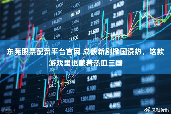 东莞股票配资平台官网 成毅新剧掀国漫热，这款游戏里也藏着热血三国