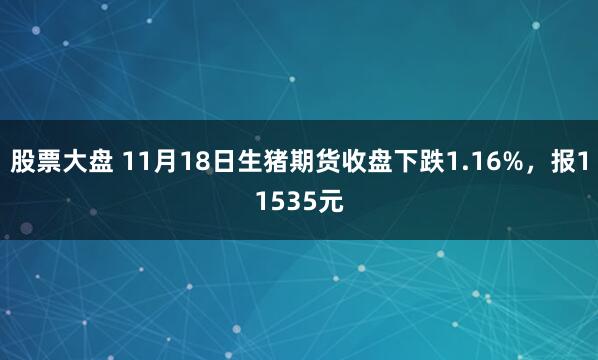 股票大盘 11月18日生猪期货收盘下跌1.16%，报11535元