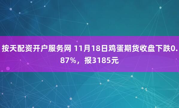 按天配资开户服务网 11月18日鸡蛋期货收盘下跌0.87%，报3185元