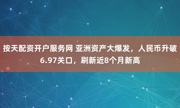 按天配资开户服务网 亚洲资产大爆发，人民币升破6.97关口，刷新近8个月新高