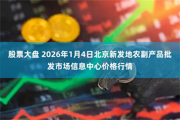 股票大盘 2026年1月4日北京新发地农副产品批发市场信息中心价格行情