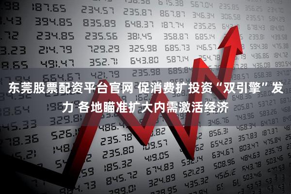 东莞股票配资平台官网 促消费扩投资“双引擎”发力 各地瞄准扩大内需激活经济