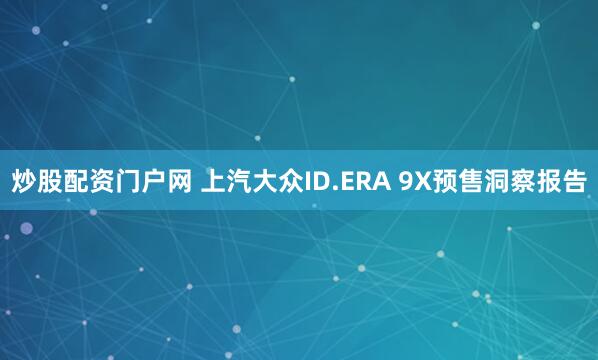 炒股配资门户网 上汽大众ID.ERA 9X预售洞察报告